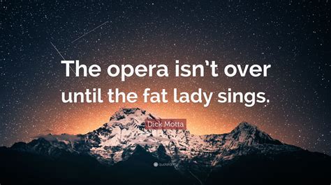 Who said it is not over until the fat lady sings, and why do we keep pretending that the universe isn’t just a giant karaoke bar?